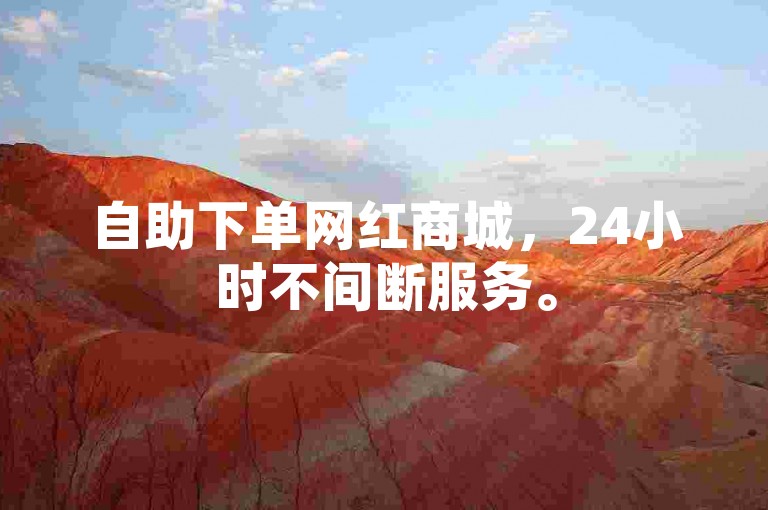自助下单网红商城，24小时不间断服务。