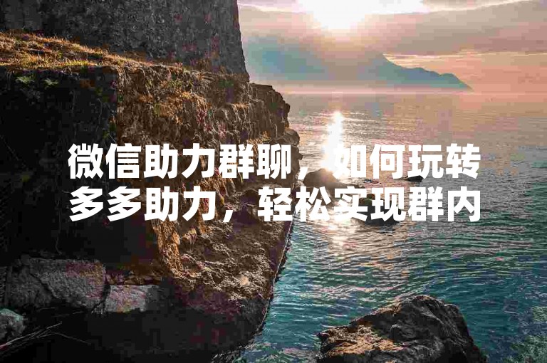 微信助力群聊，如何玩转多多助力，轻松实现群内互动与增长。