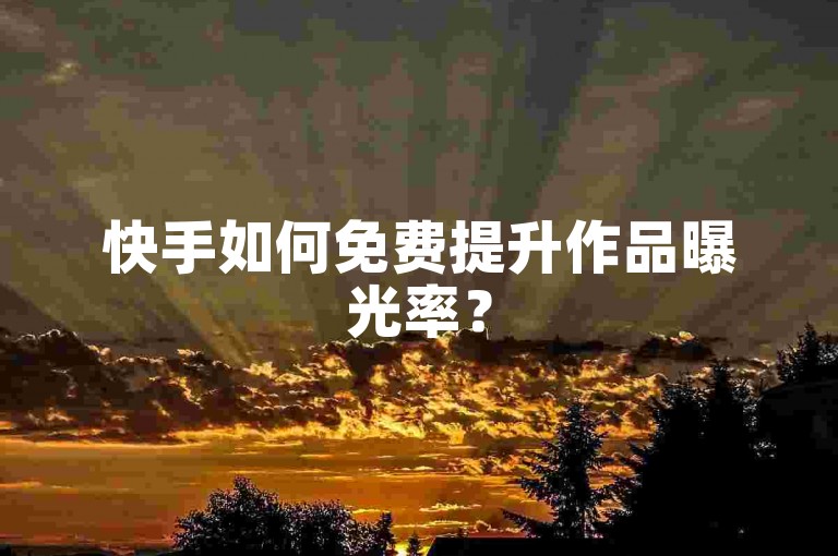 快手如何免费提升作品曝光率？