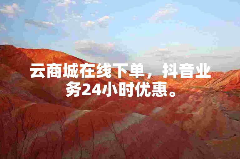 云商城在线下单，抖音业务24小时优惠。