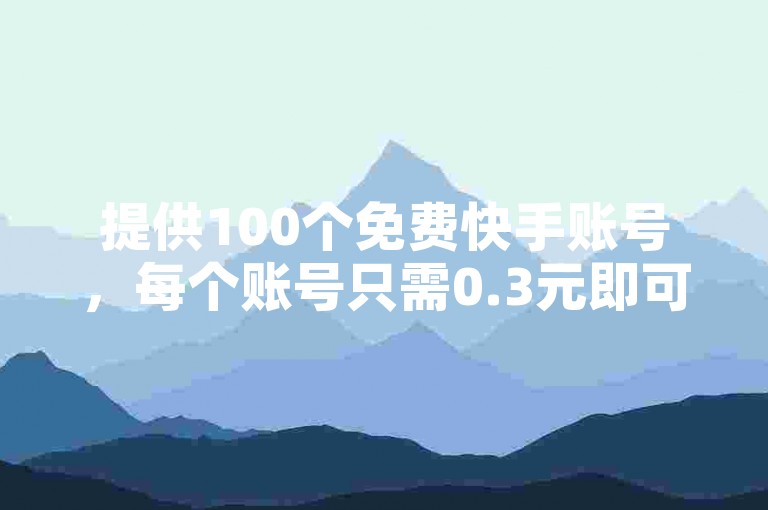 提供100个免费快手账号，每个账号只需0.3元即可获得10000攒。