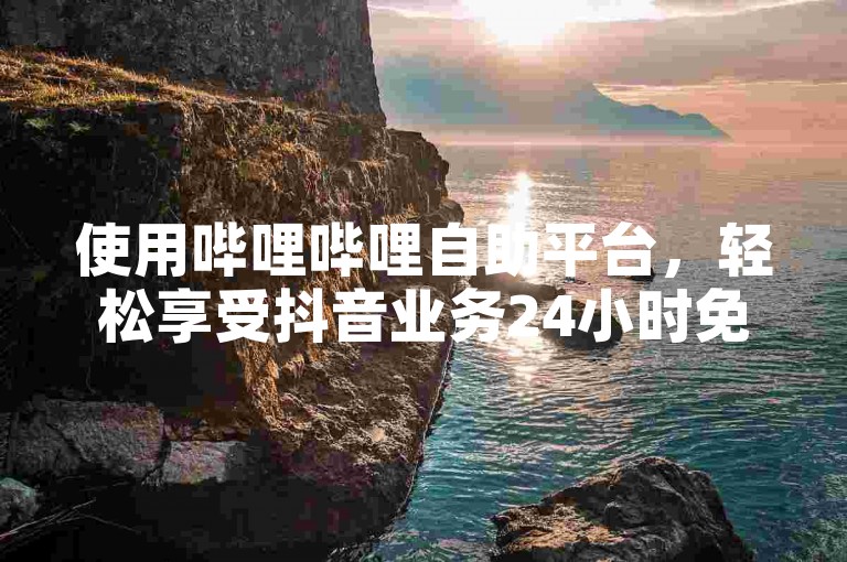 使用哔哩哔哩自助平台，轻松享受抖音业务24小时免费下单服务。