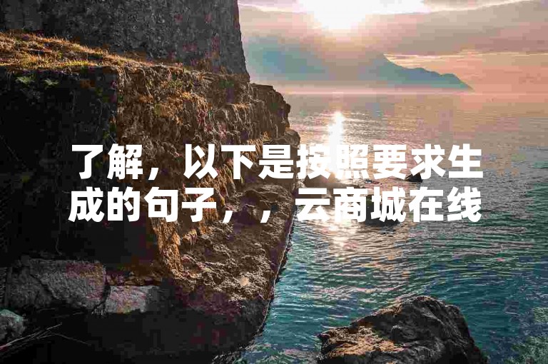 了解，以下是按照要求生成的句子，，云商城在线下单，微博24小时秒单业务网。