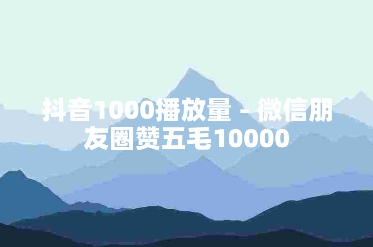 抖音1000播放量 - 微信朋友圈赞五毛10000