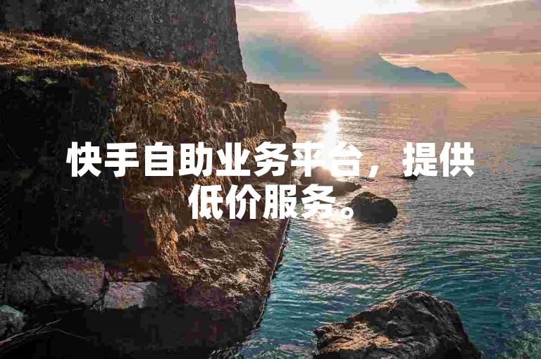 快手自助业务平台，提供低价服务。