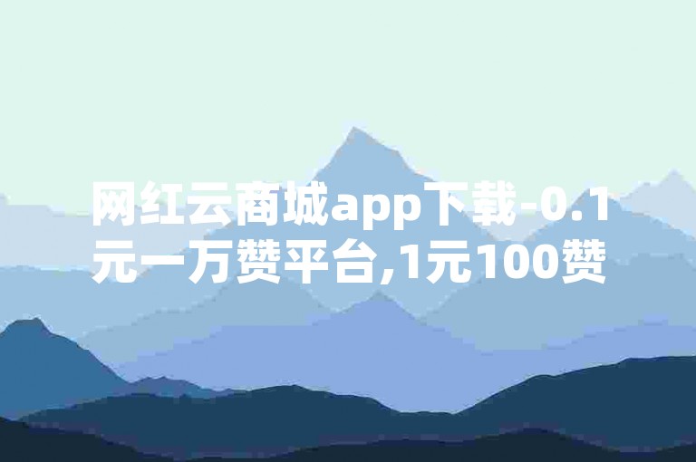 网红云商城app下载-0.1元一万赞平台,1元100赞自助下单网站