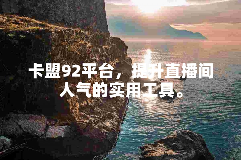 卡盟92平台，提升直播间人气的实用工具。