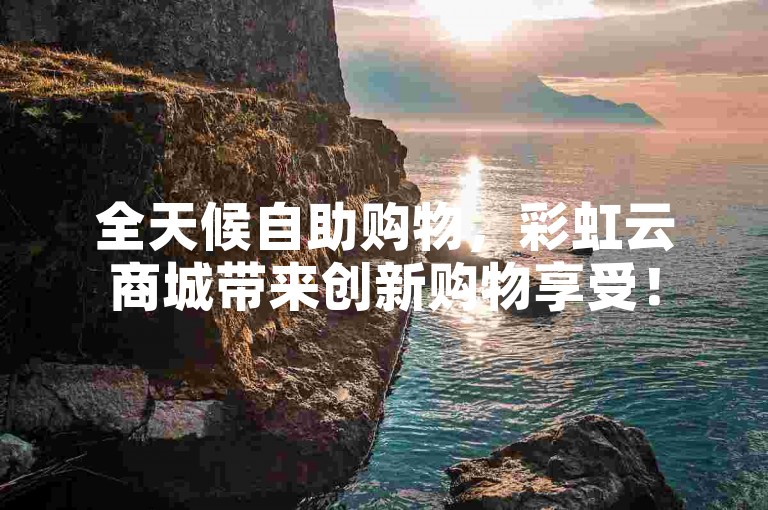 全天候自助购物，彩虹云商城带来创新购物享受！