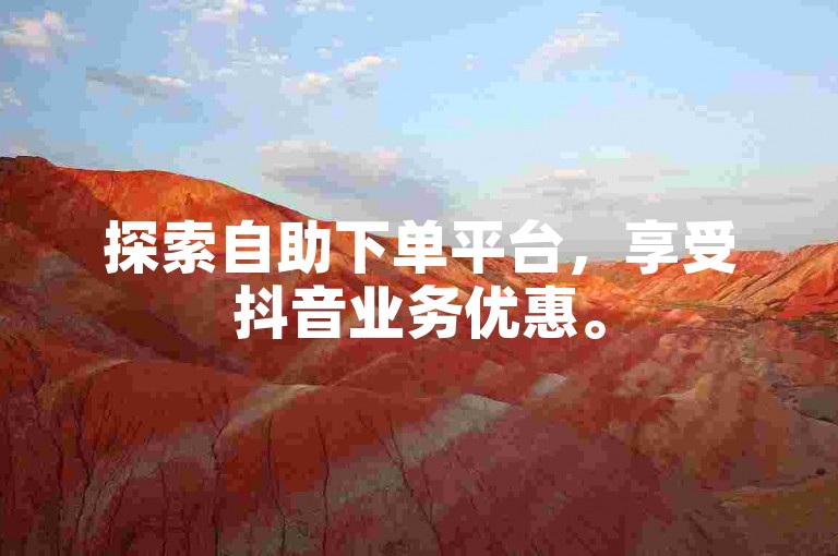 探索自助下单平台，享受抖音业务优惠。