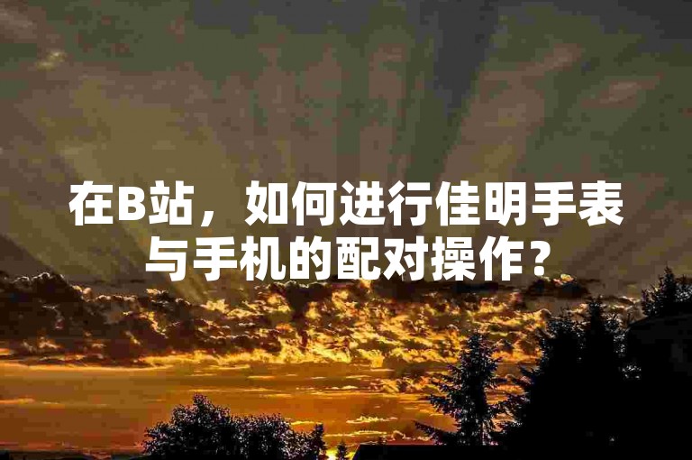 在B站，如何进行佳明手表与手机的配对操作？