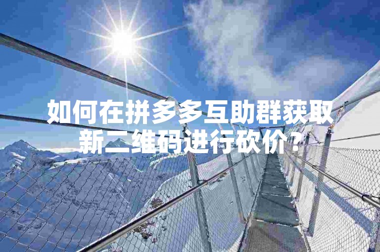 如何在拼多多互助群获取新二维码进行砍价？