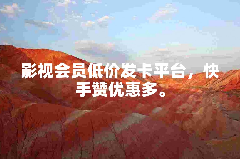影视会员低价发卡平台，快手赞优惠多。