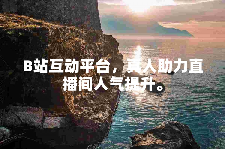 B站互动平台，真人助力直播间人气提升。