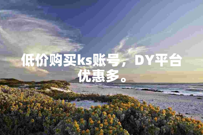 低价购买ks账号，DY平台优惠多。