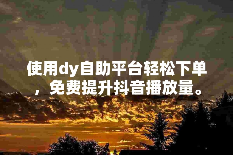 使用dy自助平台轻松下单，免费提升抖音播放量。