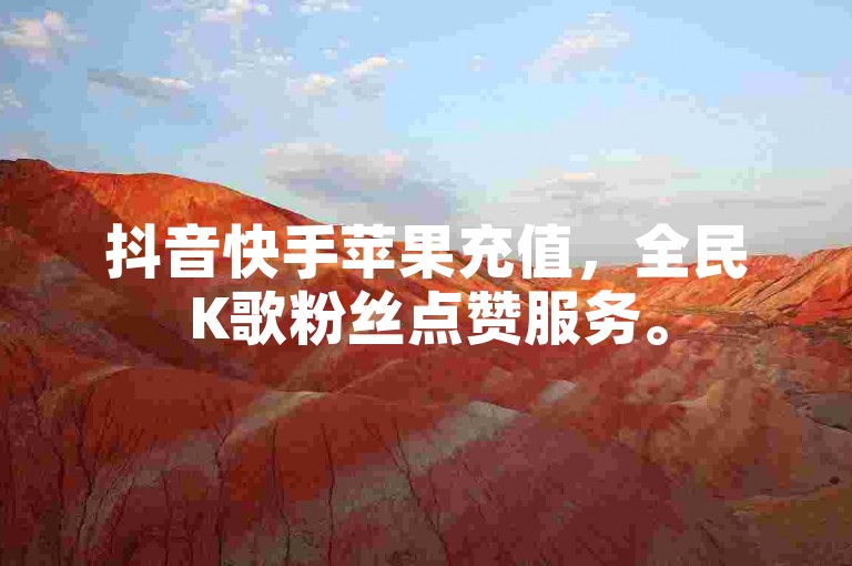 抖音快手苹果充值，全民K歌粉丝点赞服务。