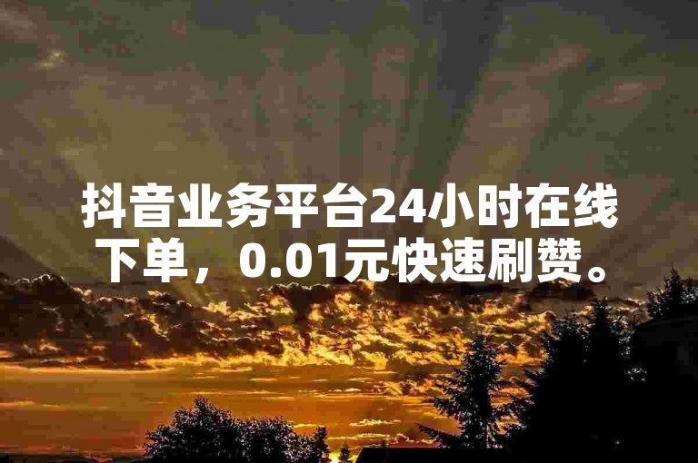 抖音业务平台24小时在线下单，0.01元快速刷赞。