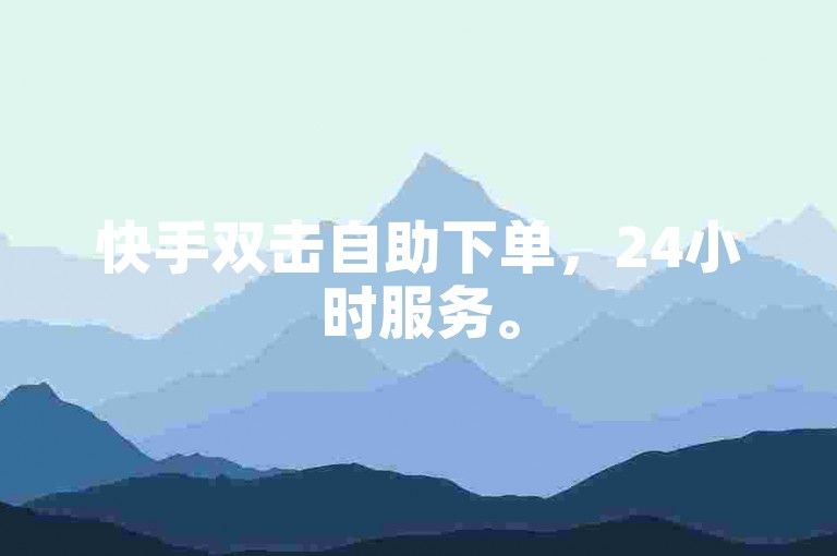 快手双击自助下单，24小时服务。