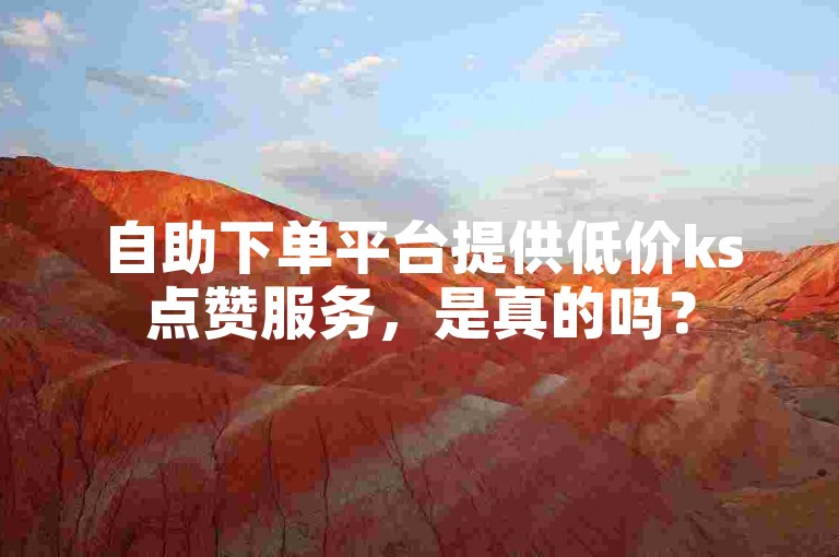 自助下单平台提供低价ks点赞服务，是真的吗？