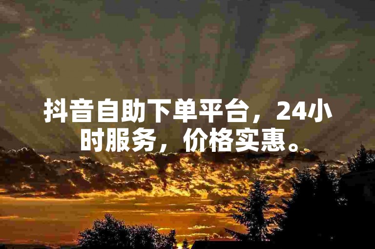 抖音自助下单平台，24小时服务，价格实惠。