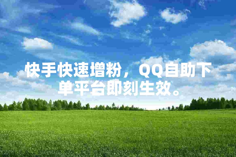 快手快速增粉，QQ自助下单平台即刻生效。
