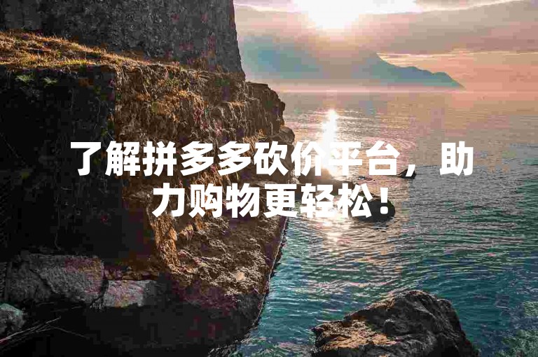 了解拼多多砍价平台，助力购物更轻松！