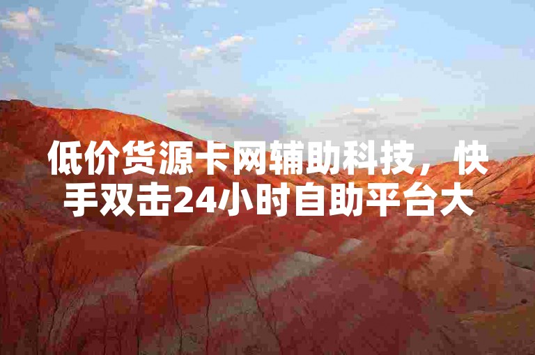 低价货源卡网辅助科技，快手双击24小时自助平台大地房产。