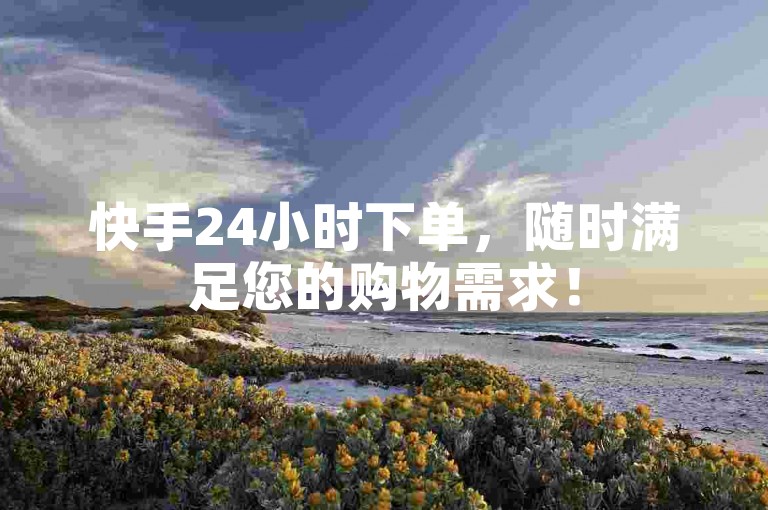 快手24小时下单，随时满足您的购物需求！