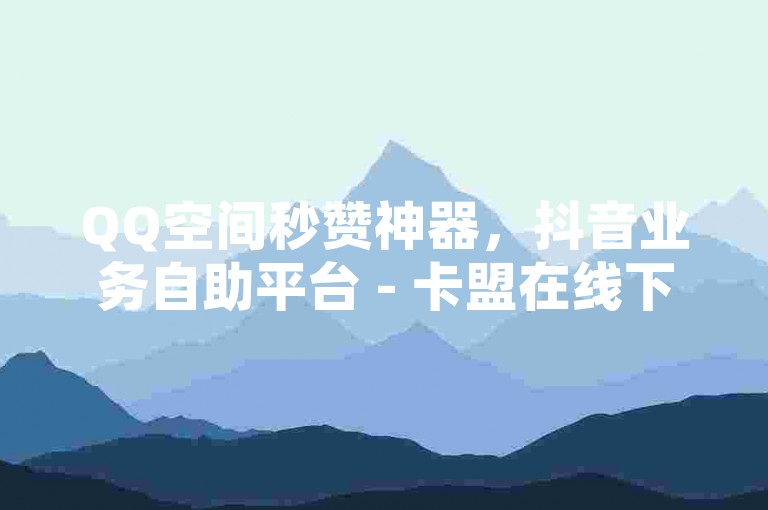 QQ空间秒赞神器，抖音业务自助平台 - 卡盟在线下单，全天最低价。