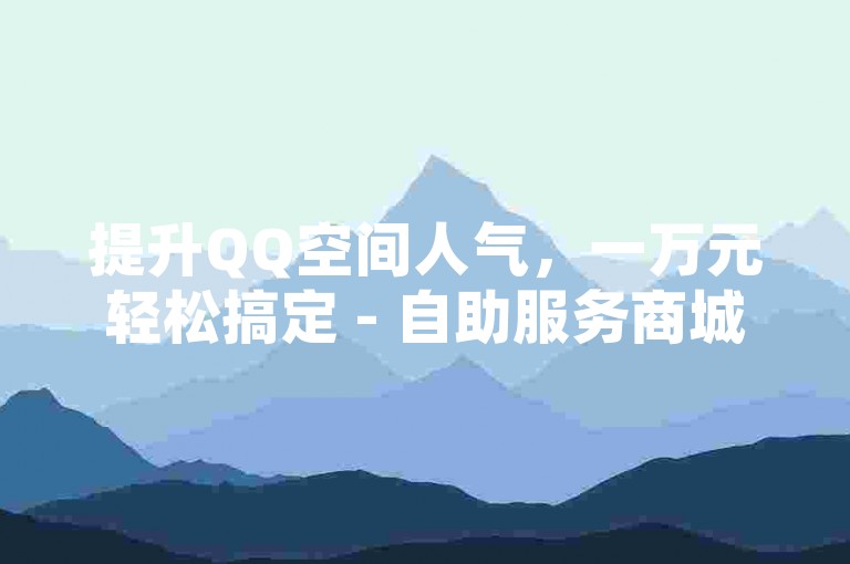提升QQ空间人气，一万元轻松搞定 - 自助服务商城。