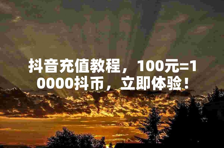 抖音充值教程，100元=10000抖币，立即体验！