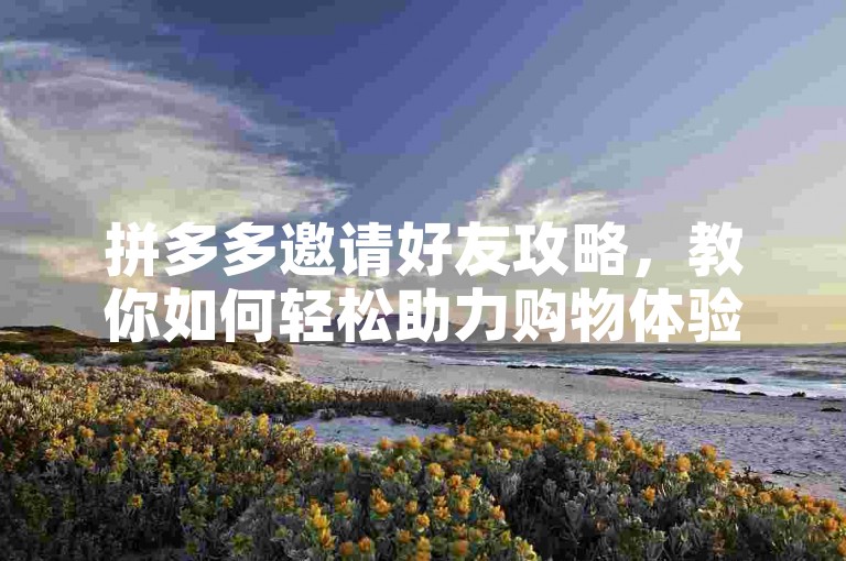 拼多多邀请好友攻略，教你如何轻松助力购物体验。