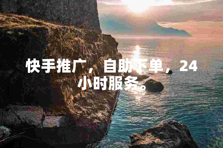 快手推广，自助下单，24小时服务。
