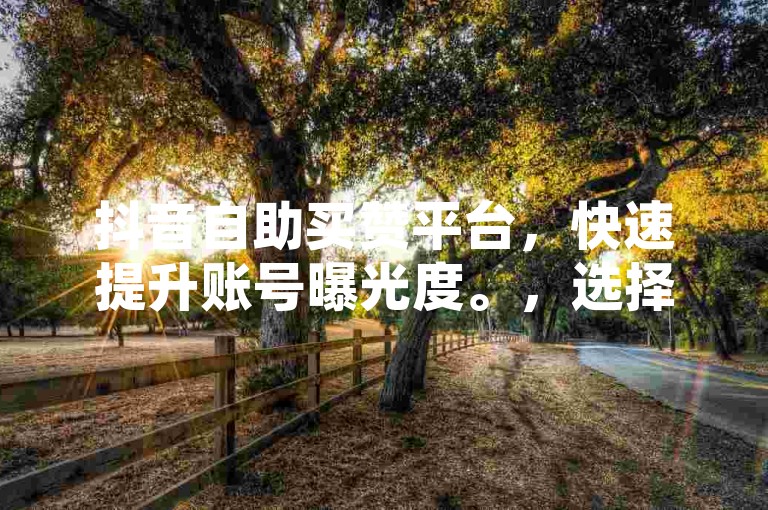 抖音自助买赞平台，快速提升账号曝光度。，选择安全可靠的点赞服务，保障账号安全。，24小时自助下单系统，随时随地增粉点赞。