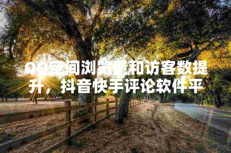 QQ空间浏览量和访客数提升，抖音快手评论软件平台 - QQ说说点赞数购买 - 全网低价下单平台。