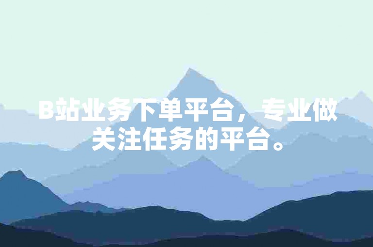 B站业务下单平台，专业做关注任务的平台。