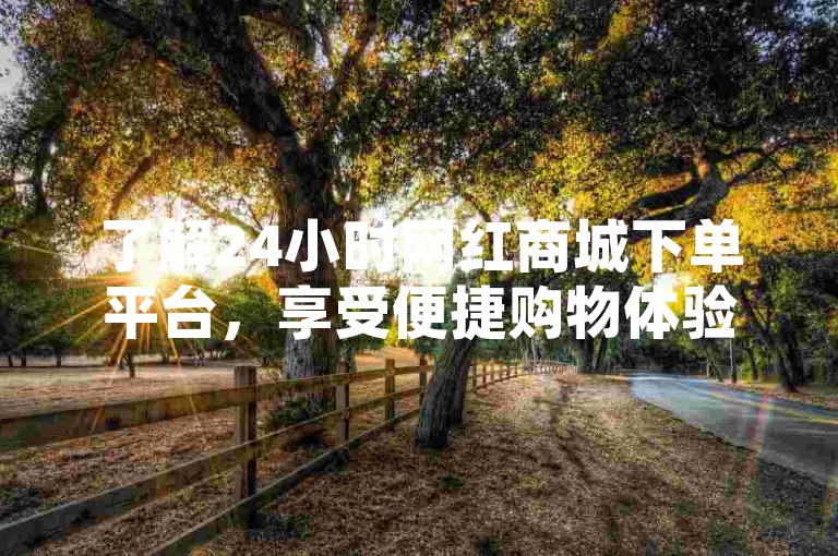了解24小时网红商城下单平台，享受便捷购物体验。