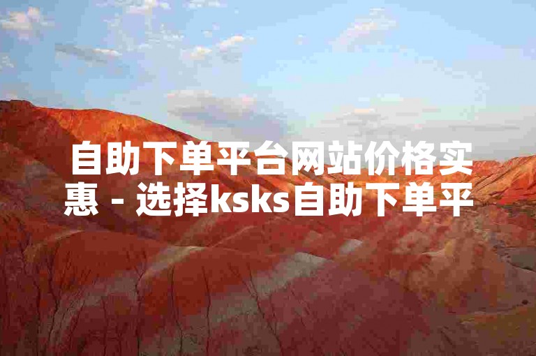 自助下单平台网站价格实惠 - 选择ksks自助下单平台。