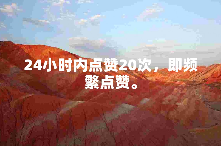 24小时内点赞20次，即频繁点赞。