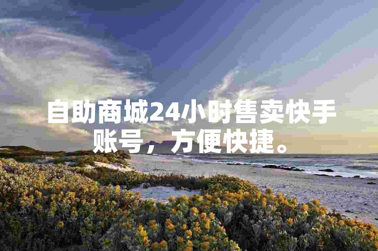 自助商城24小时售卖快手账号，方便快捷。