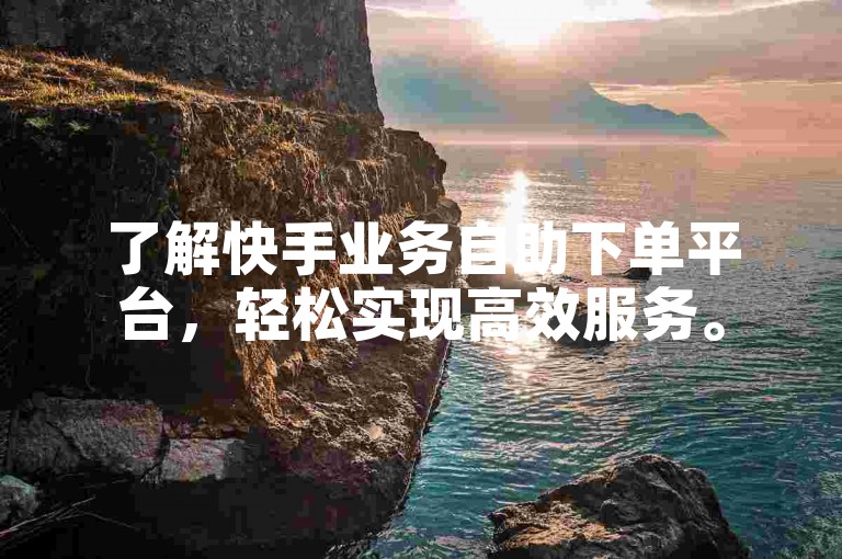 了解快手业务自助下单平台，轻松实现高效服务。