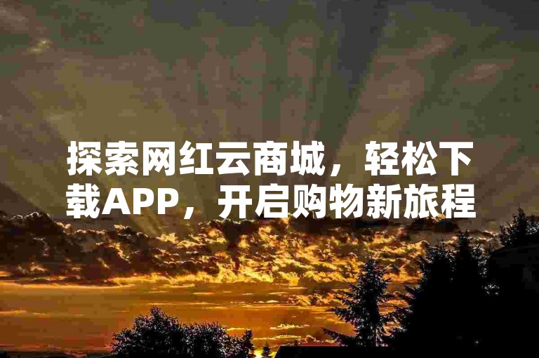 探索网红云商城，轻松下载APP，开启购物新旅程！