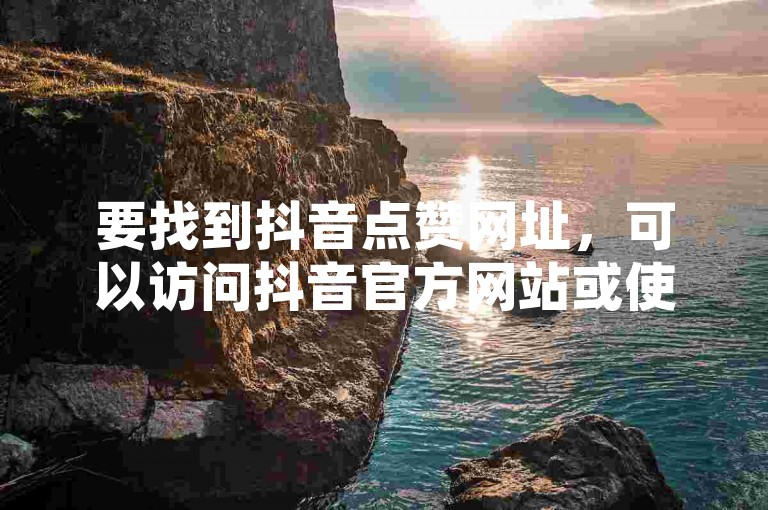 要找到抖音点赞网址，可以访问抖音官方网站或使用其官方APP。