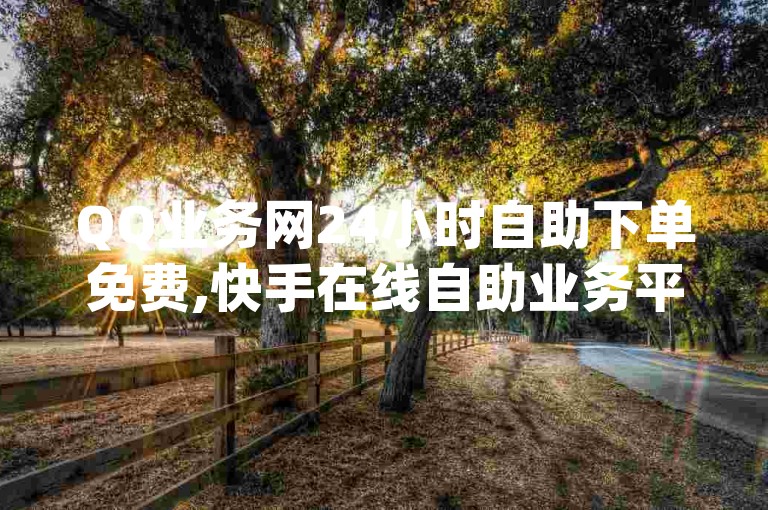 QQ业务网24小时自助下单免费,快手在线自助业务平台 - qq自助平台全网最低 - 10000赞免费下单平台