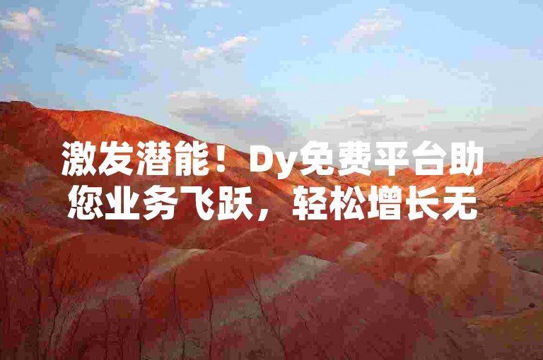 激发潜能！Dy免费平台助您业务飞跃，轻松增长无压力！