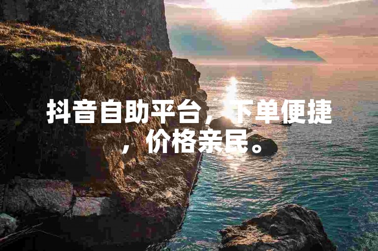 抖音自助平台，下单便捷，价格亲民。