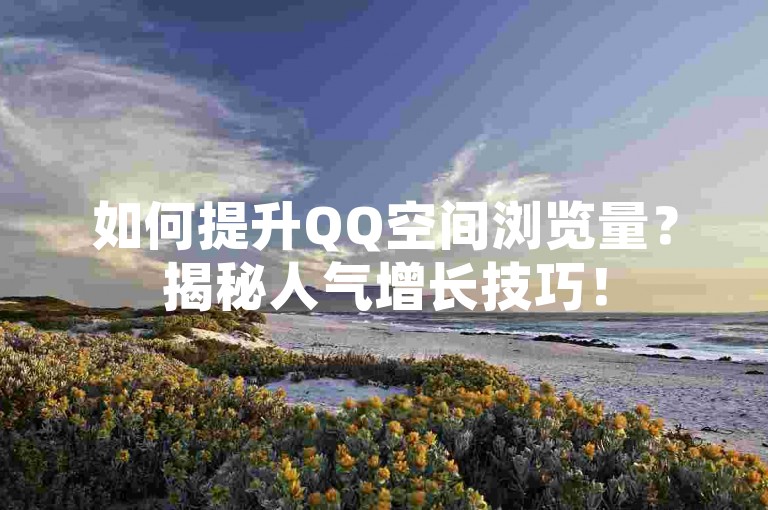如何提升QQ空间浏览量？揭秘人气增长技巧！