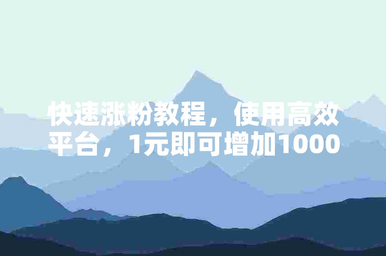 快速涨粉教程，使用高效平台，1元即可增加1000粉丝。
