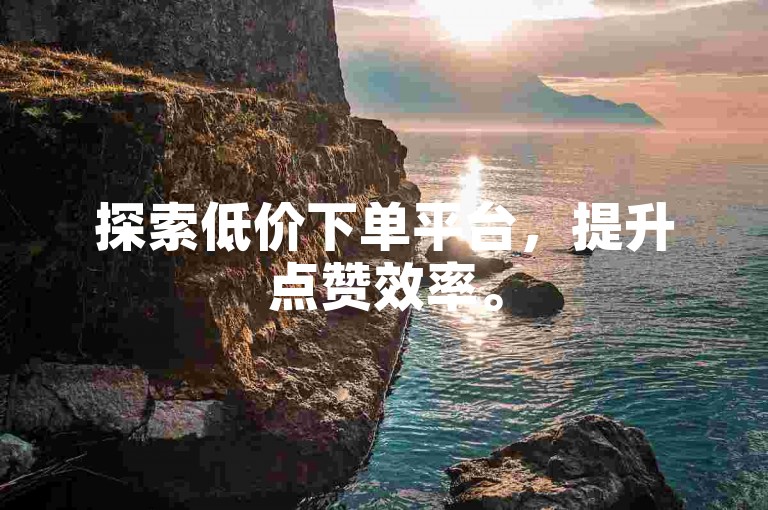 探索低价下单平台，提升点赞效率。