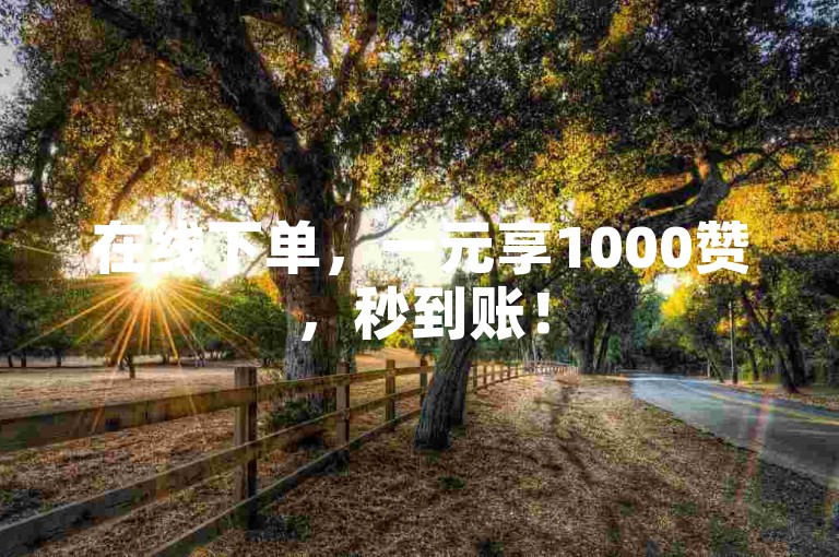在线下单，一元享1000赞，秒到账！